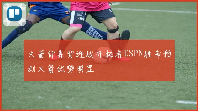 火箭背靠背迎战开拓者ESPN胜率预测火箭优势明显