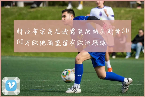 特拉布宗高层透露奥纳纳买断费5000万欧他渴望留在欧洲踢球