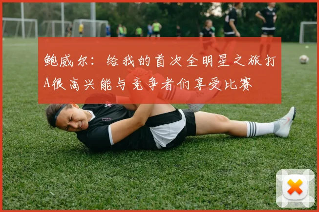 鲍威尔：给我的首次全明星之旅打A很高兴能与竞争者们享受比赛