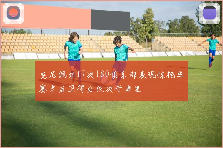 克尼佩尔17次180俱乐部表现惊艳单赛季后卫得分仅次于库里