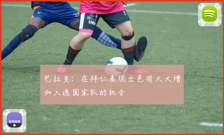 巴拉克：在拜仁表现出色将大大增加入选国家队的机会