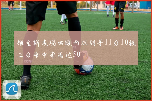 维金斯表现回暖两双到手11分10板三分命中率高达50