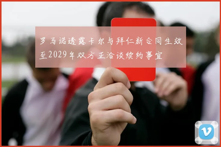 罗马诺透露卡尔与拜仁新合同生效至2029年双方正洽谈续约事宜