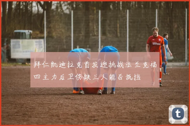 拜仁凯迪拉克首发迎挑战法兰克福四主力后卫伤缺三人能否抵挡