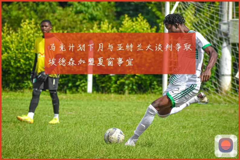 马竞计划下月与亚特兰大谈判争取埃德森加盟夏窗事宜