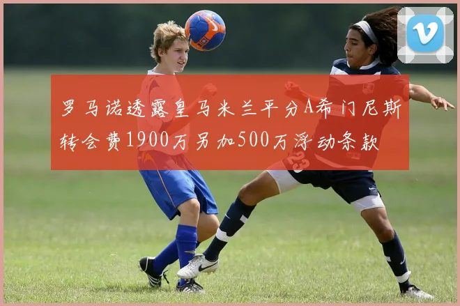 罗马诺透露皇马米兰平分A希门尼斯转会费1900万另加500万浮动条款