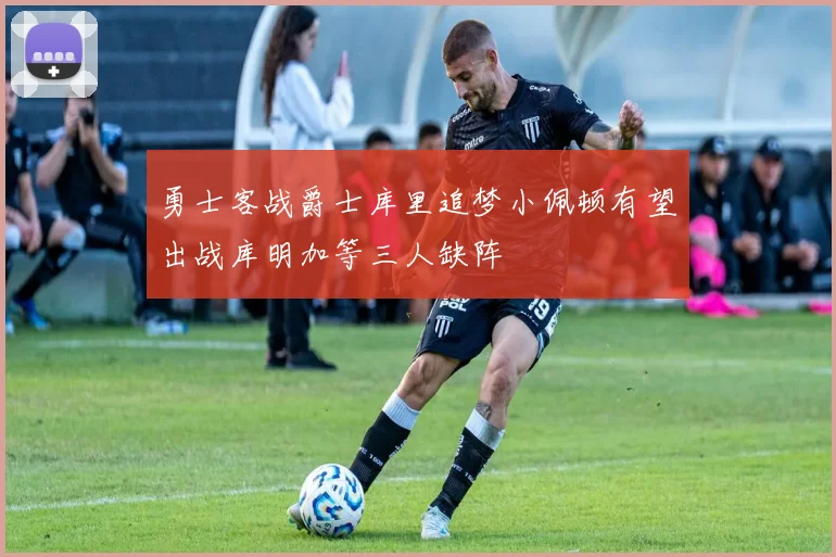 勇士客战爵士库里追梦小佩顿有望出战库明加等三人缺阵