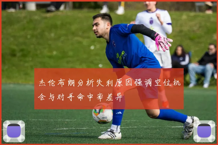 杰伦布朗分析失利原因强调空位机会与对手命中率差异