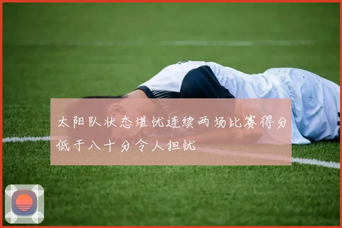 太阳队状态堪忧连续两场比赛得分低于八十分令人担忧