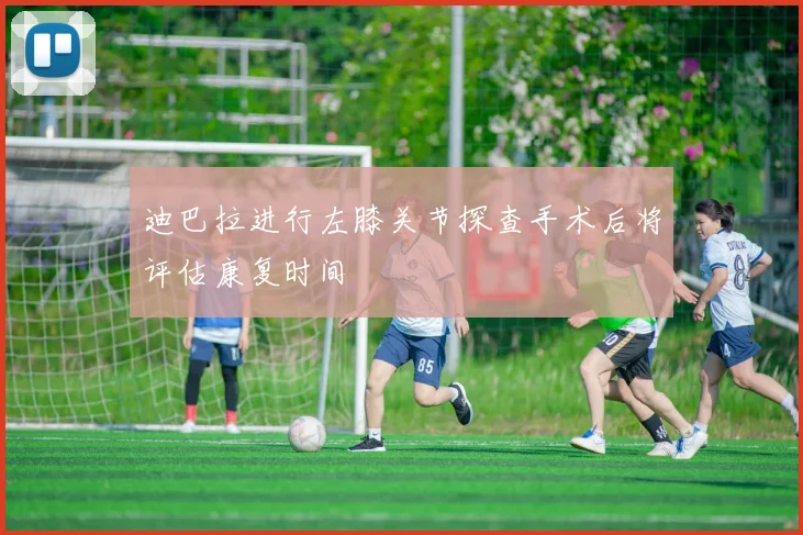 迪巴拉进行左膝关节探查手术后将评估康复时间