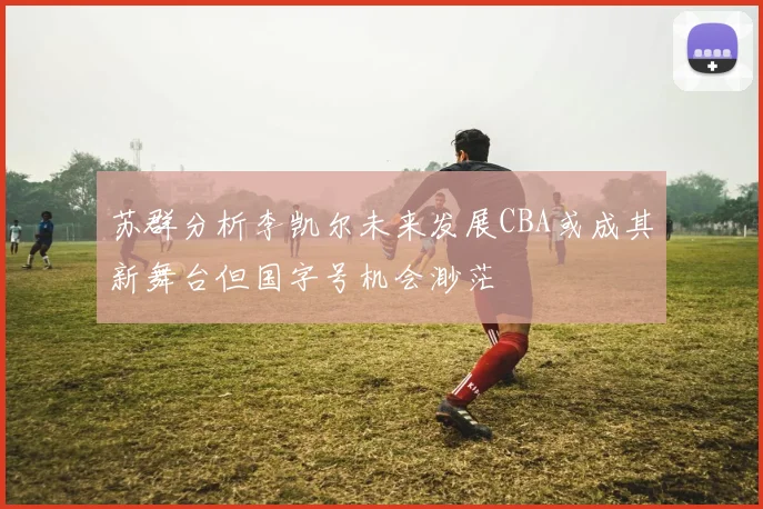 苏群分析李凯尔未来发展CBA或成其新舞台但国字号机会渺茫