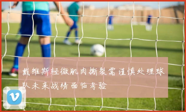 戴维斯轻微肌肉撕裂需谨慎处理球队未来战绩面临考验