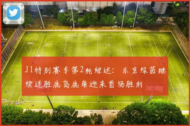 J1特别赛季第2轮综述：东京绿茵继续连胜鹿岛鹿角迎来首场胜利