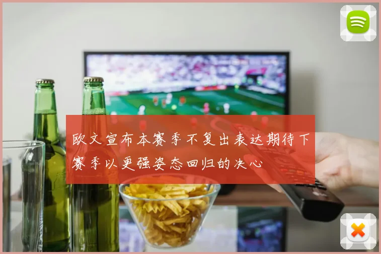 欧文宣布本赛季不复出表达期待下赛季以更强姿态回归的决心