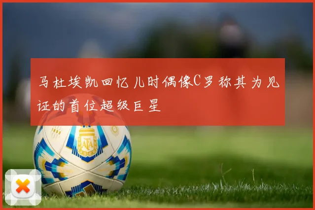 马杜埃凯回忆儿时偶像C罗称其为见证的首位超级巨星