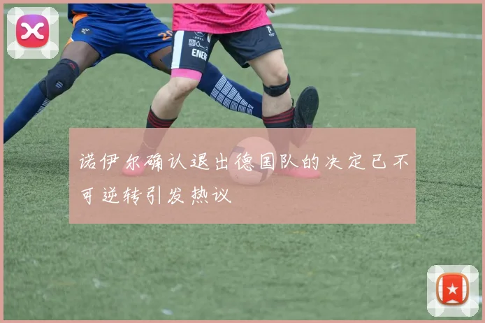 诺伊尔确认退出德国队的决定已不可逆转引发热议