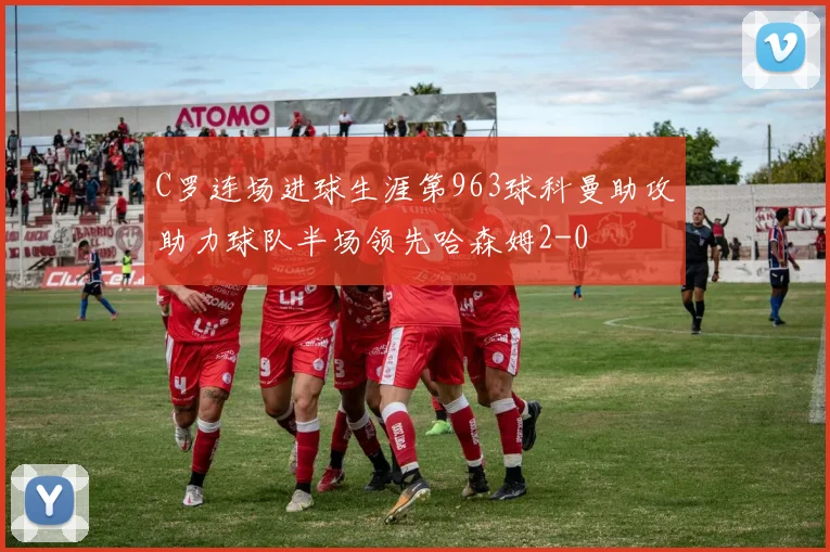 C罗连场进球生涯第963球科曼助攻助力球队半场领先哈森姆2-0