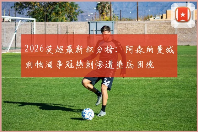 2026英超最新积分榜：阿森纳曼城利物浦争冠热刺惨遭垫底困境