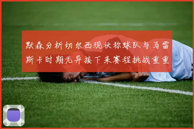 默森分析切尔西现状称球队与马雷斯卡时期无异接下来赛程挑战重重