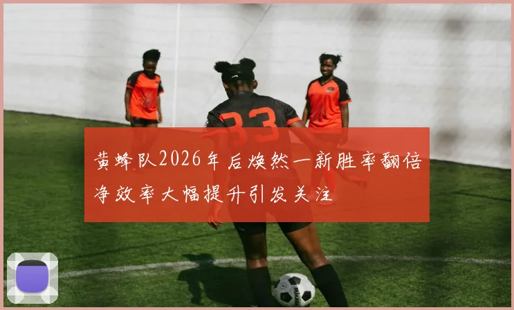黄蜂队2026年后焕然一新胜率翻倍净效率大幅提升引发关注