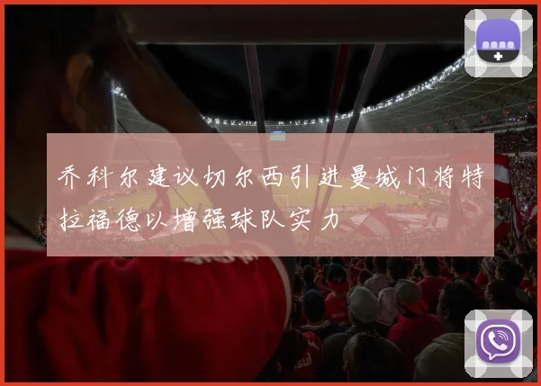 乔科尔建议切尔西引进曼城门将特拉福德以增强球队实力