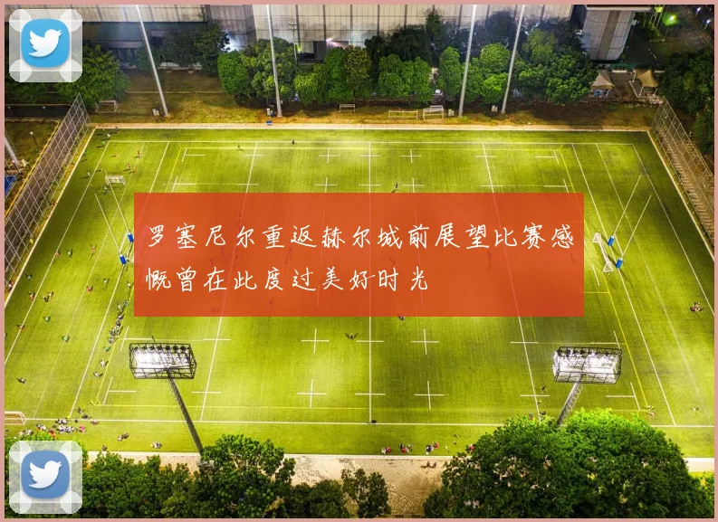 罗塞尼尔重返赫尔城前展望比赛感慨曾在此度过美好时光