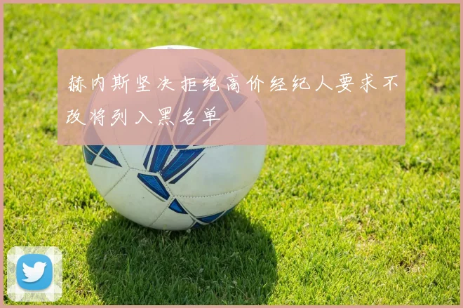 赫内斯坚决拒绝高价经纪人要求不改将列入黑名单
